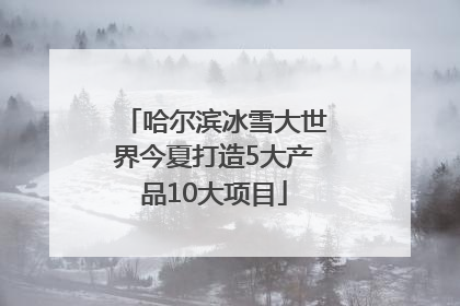 哈尔滨冰雪大世界今夏打造5大产品10大项目