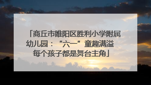 商丘市睢阳区胜利小学附属幼儿园：“六一”童趣满溢 每个孩子都是舞台主角