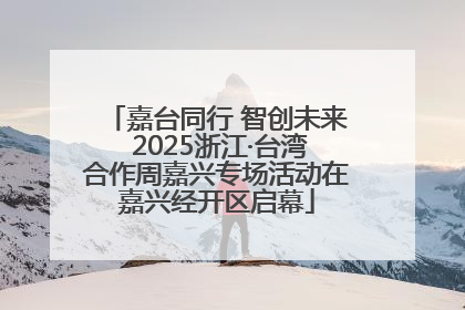 嘉台同行 智创未来 2025浙江·台湾合作周嘉兴专场活动在嘉兴经开区启幕