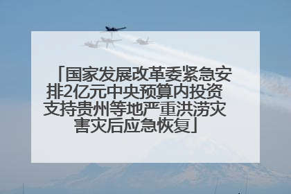 国家发展改革委紧急安排2亿元中央预算内投资支持贵州等地严重洪涝灾害灾后应急恢复