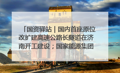 国资驿站｜国内首座原位改扩建高速公路长隧道在济南开工建设；国家能源集团一技术达国际领先水平