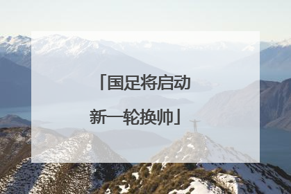国足将启动新一轮换帅