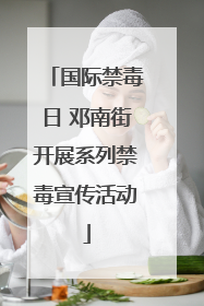 国际禁毒日 邓南街开展系列禁毒宣传活动