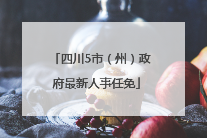 四川5市（州）政府最新人事任免
