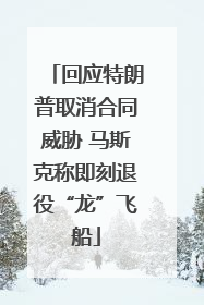 回应特朗普取消合同威胁 马斯克称即刻退役“龙”飞船