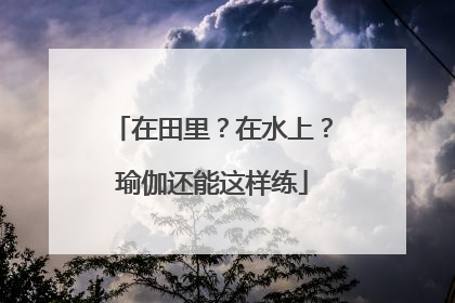 在田里？在水上？瑜伽还能这样练