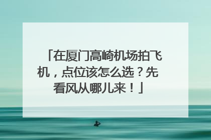 在厦门高崎机场拍飞机，点位该怎么选？先看风从哪儿来！