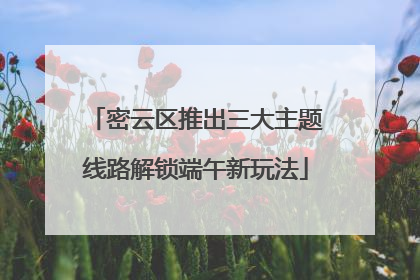 密云区推出三大主题线路解锁端午新玩法