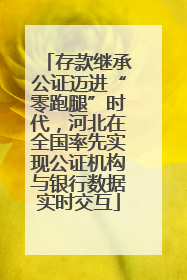 存款继承公证迈进“零跑腿”时代，河北在全国率先实现公证机构与银行数据实时交互