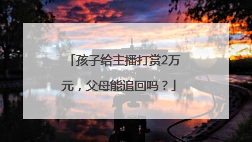 孩子给主播打赏2万元，父母能追回吗？
