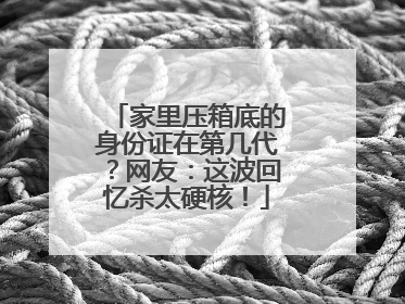 家里压箱底的身份证在第几代？网友：这波回忆杀太硬核！