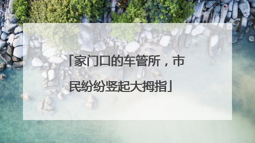 家门口的车管所，市民纷纷竖起大拇指