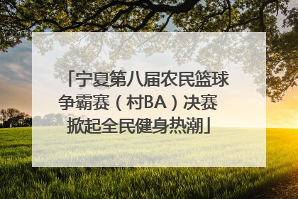 宁夏第八届农民篮球争霸赛（村BA）决赛掀起全民健身热潮
