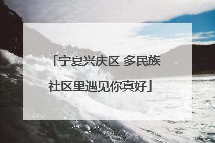 宁夏兴庆区 多民族社区里遇见你真好