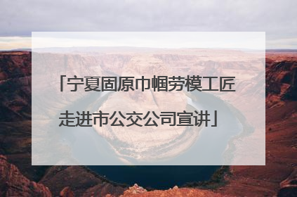 宁夏固原巾帼劳模工匠走进市公交公司宣讲