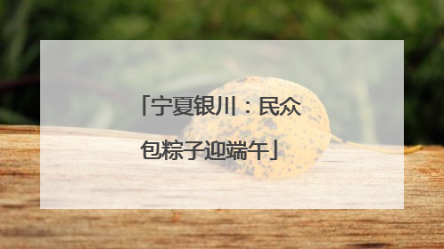 宁夏银川：民众包粽子迎端午