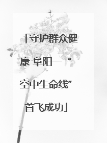 守护群众健康 阜阳一“空中生命线”首飞成功