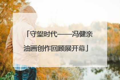 守望时代——冯健亲油画创作回顾展开幕