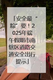 安全最“粽”要！2025年端午假期市南辖区道路交通安全出行提示
