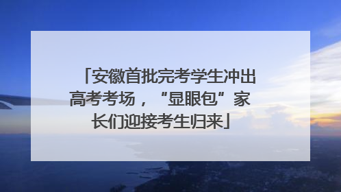 安徽首批完考学生冲出高考考场，“显眼包”家长们迎接考生归来