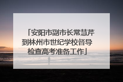 安阳市副市长常慧芹到林州市世纪学校督导检查高考准备工作