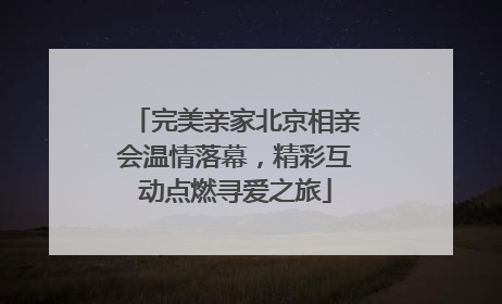 完美亲家北京相亲会温情落幕，精彩互动点燃寻爱之旅