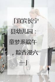 宜宾长宁县幼儿园：童梦系端午，粽香漫六一