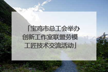 宝鸡市总工会举办创新工作室联盟劳模工匠技术交流活动