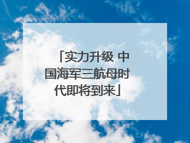 实力升级 中国海军三航母时代即将到来