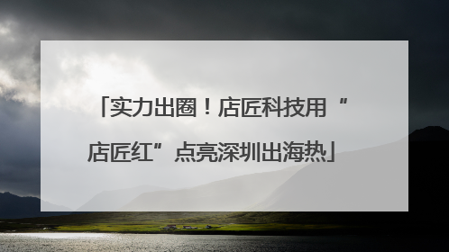 实力出圈！店匠科技用“店匠红”点亮深圳出海热