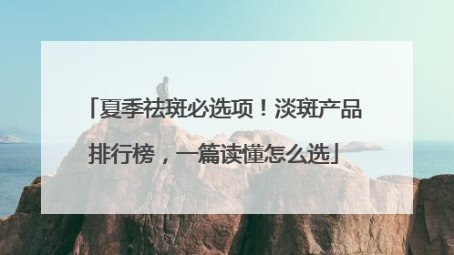 夏季祛斑必选项！淡斑产品排行榜，一篇读懂怎么选