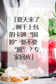 夏天来了，树干上包的卡通“围脖”要不要“脱”？专家回应