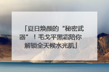 夏日焕颜的“秘密武器”！毛戈平黑霜陪你解锁全天候水光肌