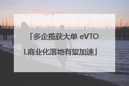 多企揽获大单 eVTOL商业化落地有望加速