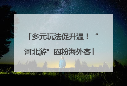 多元玩法促升温！“河北游”圈粉海外客