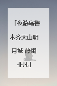 夜游乌鲁木齐天山明月城 热闹非凡