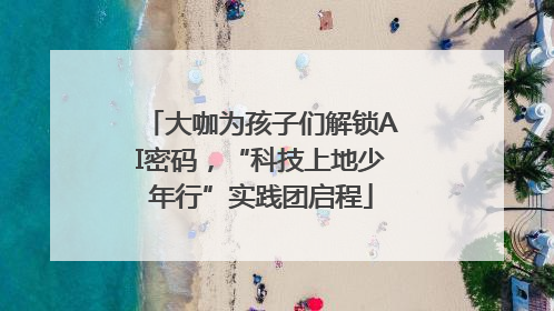 大咖为孩子们解锁AI密码，“科技上地少年行”实践团启程