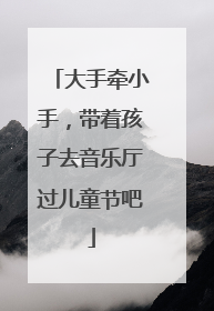 大手牵小手，带着孩子去音乐厅过儿童节吧