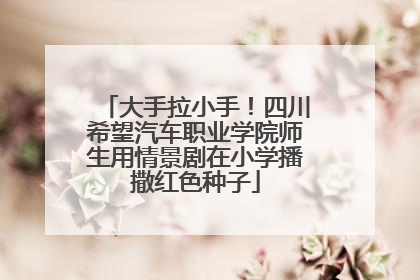 大手拉小手！四川希望汽车职业学院师生用情景剧在小学播撒红色种子