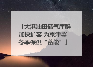 大港油田储气库群加快扩容 为京津冀冬季保供“蓄能”