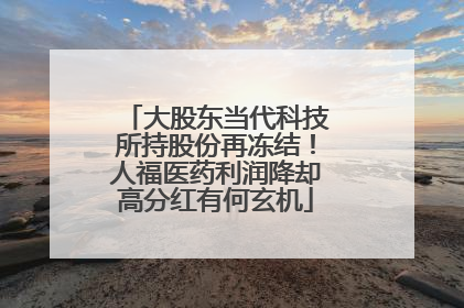 大股东当代科技所持股份再冻结！人福医药利润降却高分红有何玄机