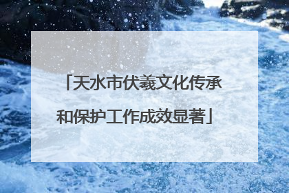 天水市伏羲文化传承和保护工作成效显著