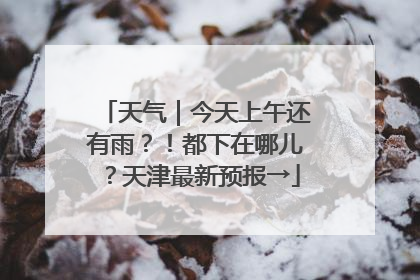 天气｜今天上午还有雨？！都下在哪儿？天津最新预报→