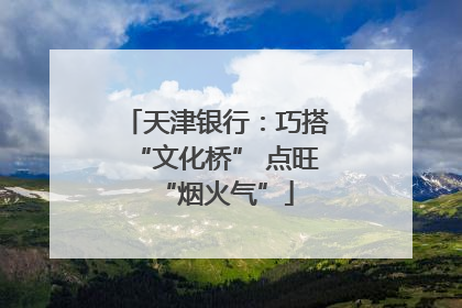 天津银行：巧搭“文化桥” 点旺“烟火气”
