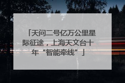 天问二号亿万公里星际征途，上海天文台十年“智能牵线”