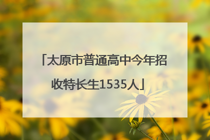太原市普通高中今年招收特长生1535人