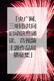 央广网、三明市共同启动这些诵读、音视频主题作品展播征集