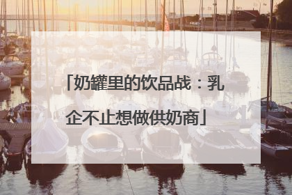 奶罐里的饮品战：乳企不止想做供奶商
