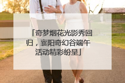 奇梦烟花光影秀回归，襄阳奇幻谷端午活动精彩纷呈