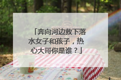 奔向河边救下落水女子和孩子，热心大哥你是谁？